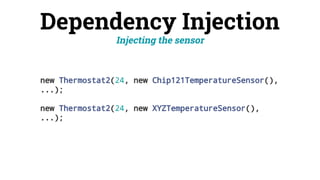 Dependency Injection
new Thermostat2(24, new Chip121TemperatureSensor(),
...);
new Thermostat2(24, new XYZTemperatureSensor(),
...);
Injecting the sensor
 