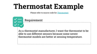 Thermostat Example
Please refer to source code for Thermostat1
As a thermostat manufacturer, I want the thermostat to be
able to use different sensors because some newer
thermostat models are better at sensing temperature.
Requirement
 