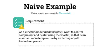 Naive Example
Please refer to source code for Thermostat1
As a air conditioner manufacturer, I want to control
compressor and heater using thermostat, so that I can
maintain room temperature by switching on/off
heater/compressor
Requirement
 