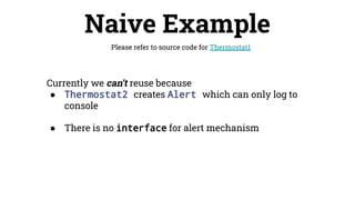 Naive Example
Please refer to source code for Thermostat1
Currently we can’t reuse because
● Thermostat2 creates Alert which can only log to
console
● There is no interface for alert mechanism
 