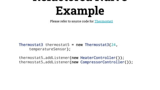 Refactored Naive
Example
Please refer to source code for Thermostat1
Thermostat3 thermostat5 = new Thermostat3(24,
temperatureSensor);
thermostat5.addListener(new HeaterController());
thermostat5.addListener(new CompressorController());
 
