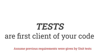 TESTS
are ﬁrst client of your code
Assume previous requirements were given by Unit tests
 