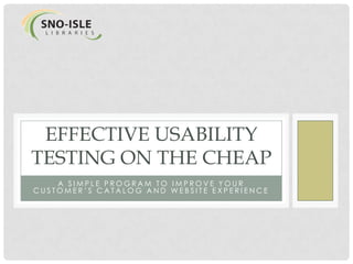 EFFECTIVE USABILITY
 TESTING ON THE CHEAP
A SIMPLE PROGRAM TO IMPROVE YOUR CUSTOMER’S CATALOG AND
                    WEBSITE EXPERIENCE
 
