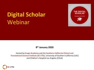 Digital Scholar
Webinar
8th January 2020
Hosted by Enago Academy and the Southern California Clinical and
Translational Science Institute (SC CTSI), University of Southern California (USC)
and Children’s Hospital Los Angeles (CHLA)
 