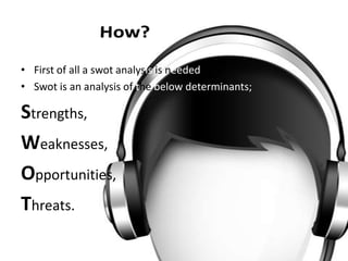 • First of all a swot analysis is needed.
• Swot is an analysis of the below determinants;
Strengths,
Weaknesses,
Opportunities,
Threats.
 