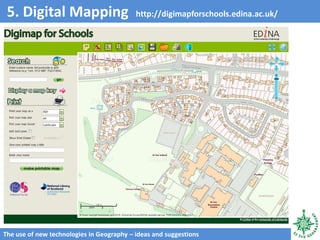 5. Digital Mapping http://digimapforschools.edina.ac.uk/
The use of new technologies in Geography – ideas and suggestions
 