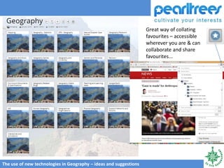 The use of new technologies in Geography – ideas and suggestions
Great way of collating
favourites – accessible
wherever you are & can
collaborate and share
favourites...
 