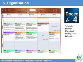 6. Organisation
The use of new technologies in Geography – ideas and suggestions
Schedule
Planner
Mark book
Seating Plan
Calendar
 