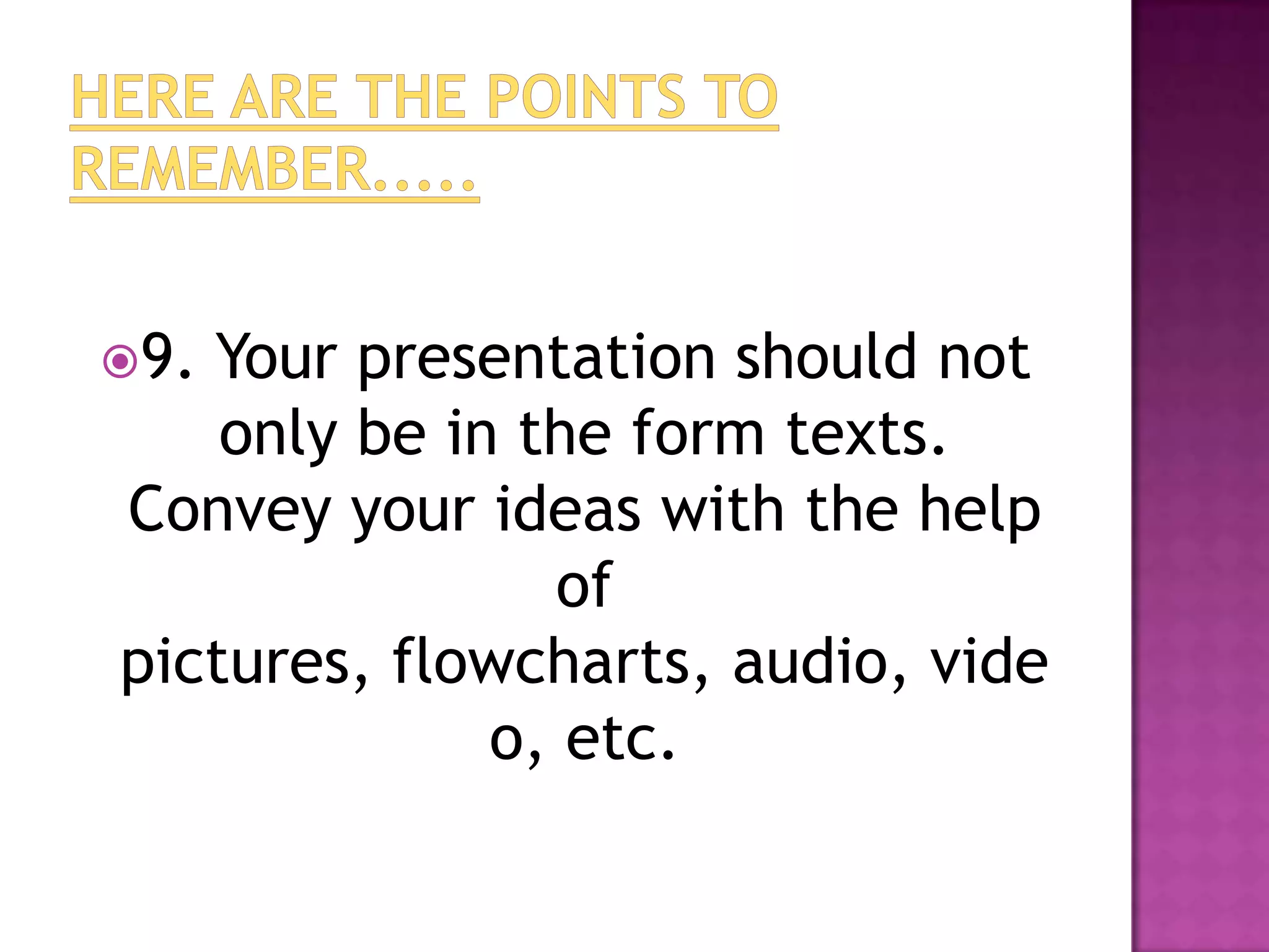 9.Your presentation should not
    only be in the form texts.
Convey your ideas with the help
                of
pictures, flowcharts, audio, vide
              o, etc.
 