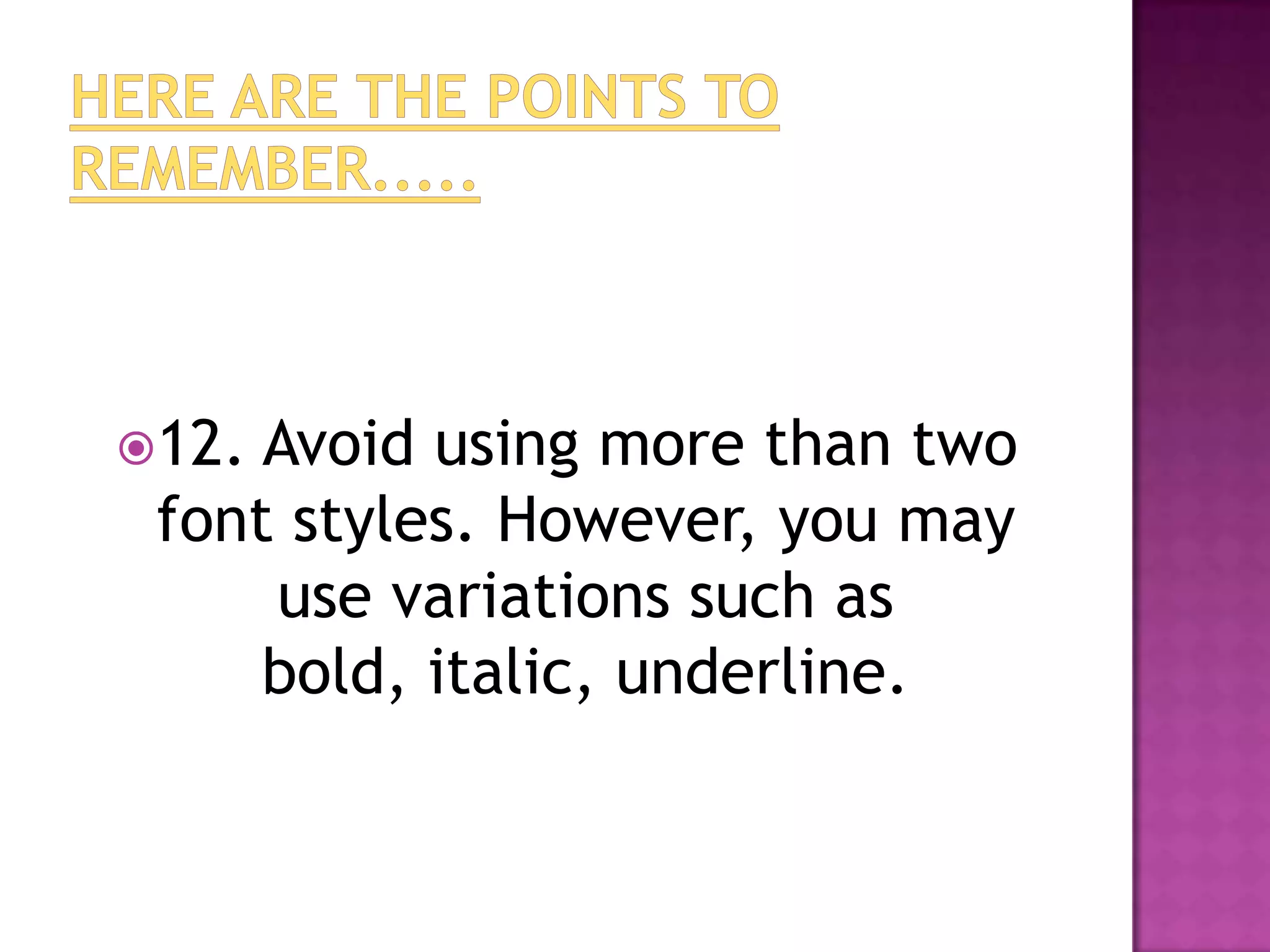 12. Avoid using more than two
 font styles. However, you may
     use variations such as
     bold, italic, underline.
 