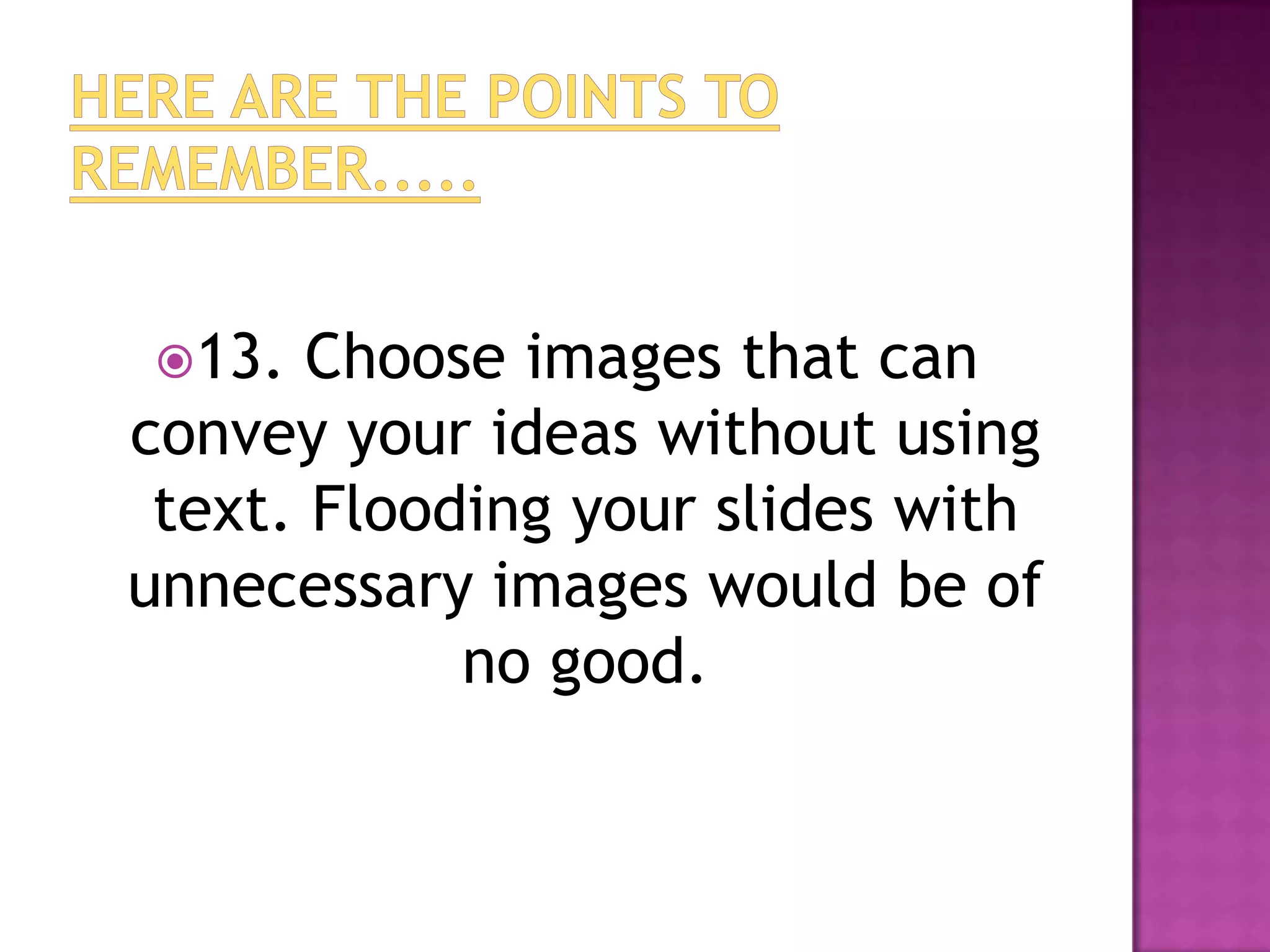 13.   Choose images that can
convey your ideas without using
 text. Flooding your slides with
unnecessary images would be of
            no good.
 
