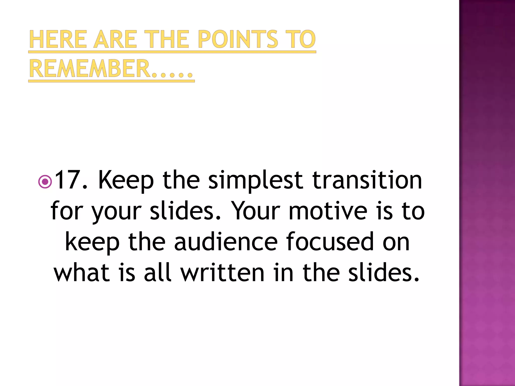 17.  Keep the simplest transition
 for your slides. Your motive is to
  keep the audience focused on
 what is all written in the slides.
 