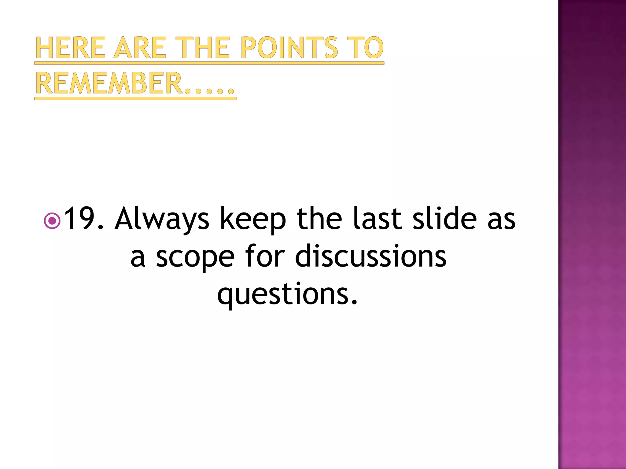 19.   Always keep the last slide as
        a scope for discussions
              questions.
 