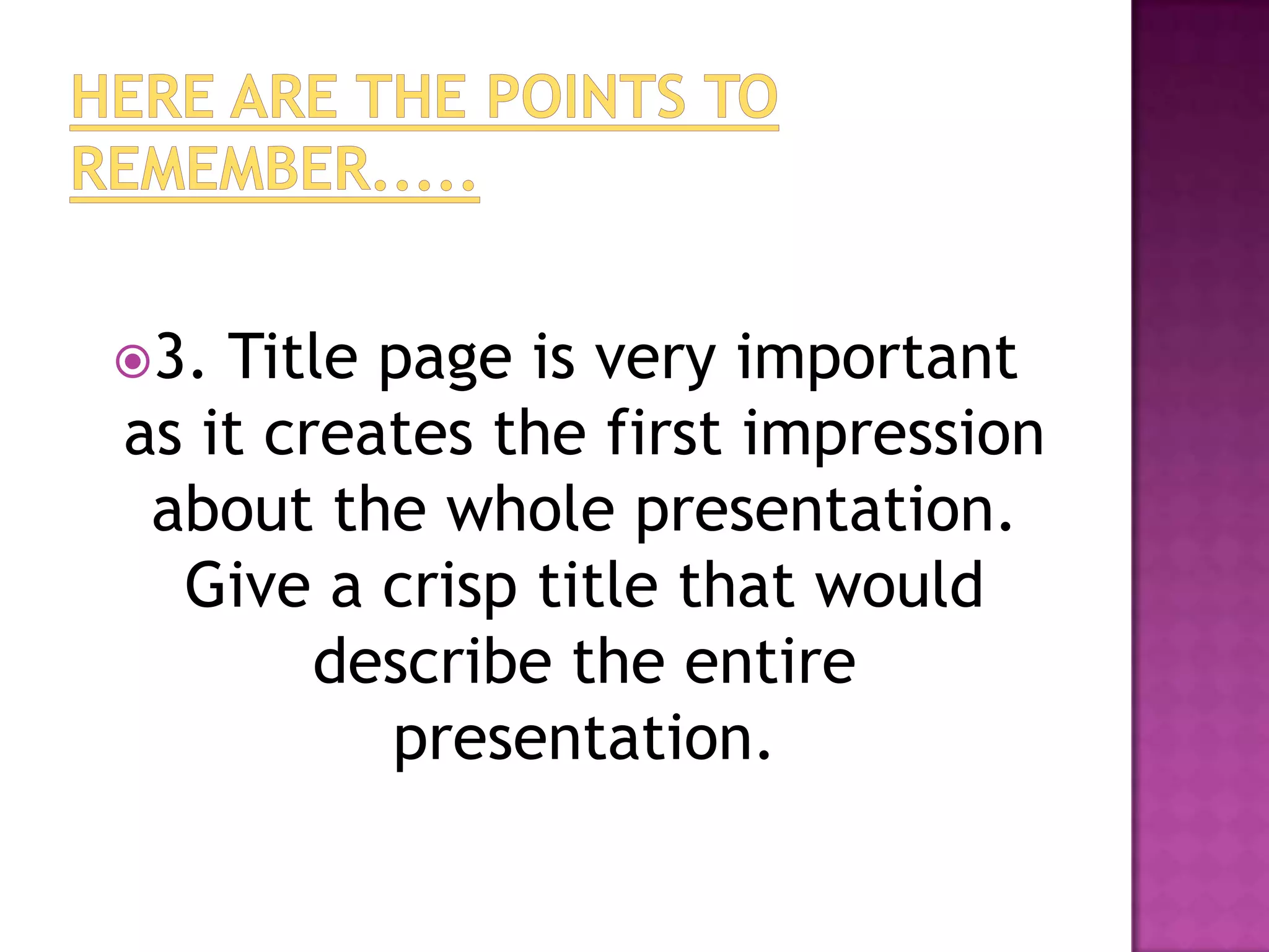 3. Title page is very important
as it creates the first impression
 about the whole presentation.
  Give a crisp title that would
        describe the entire
          presentation.
 