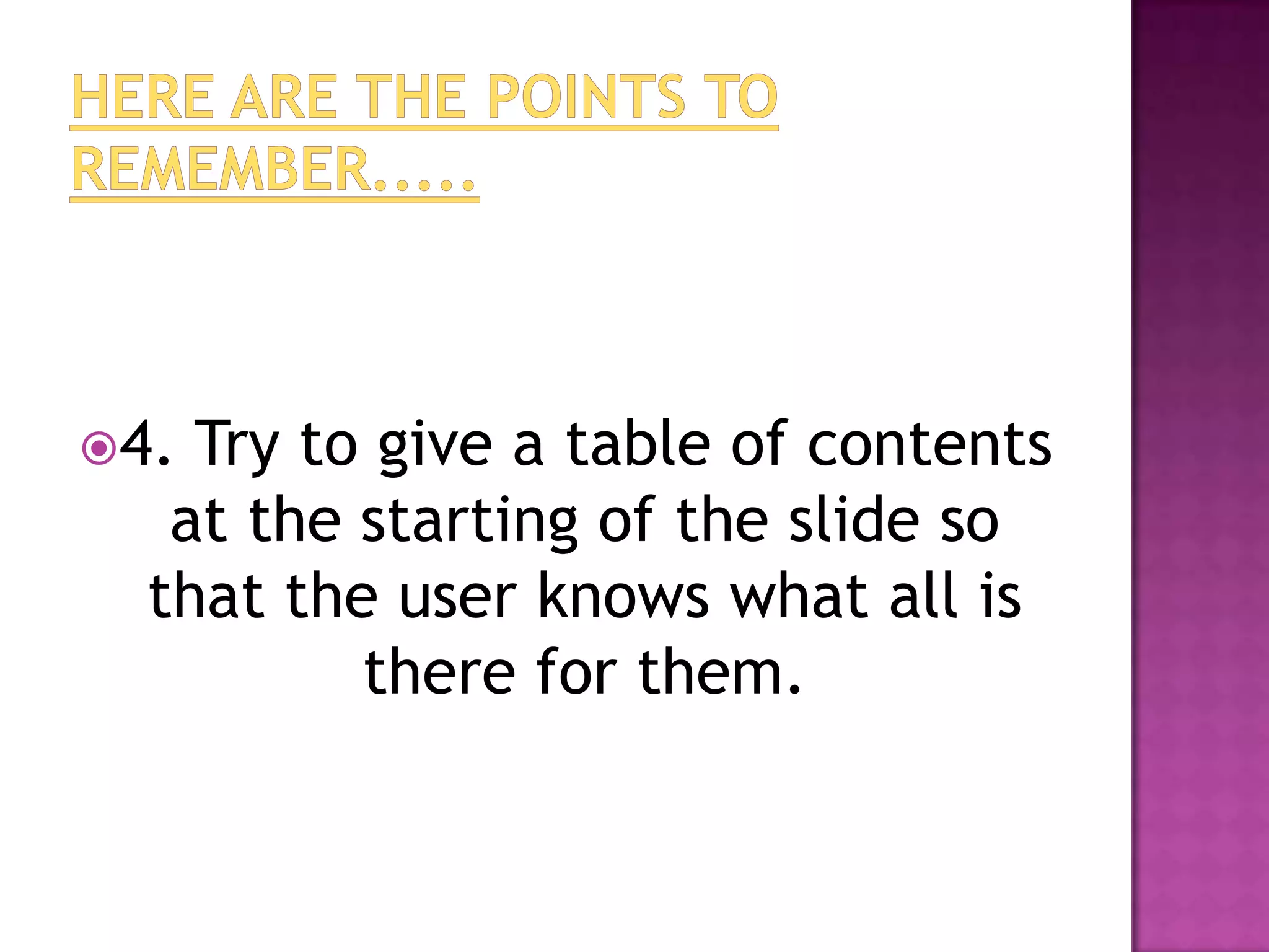 4. Try to give a table of contents
   at the starting of the slide so
  that the user knows what all is
          there for them.
 