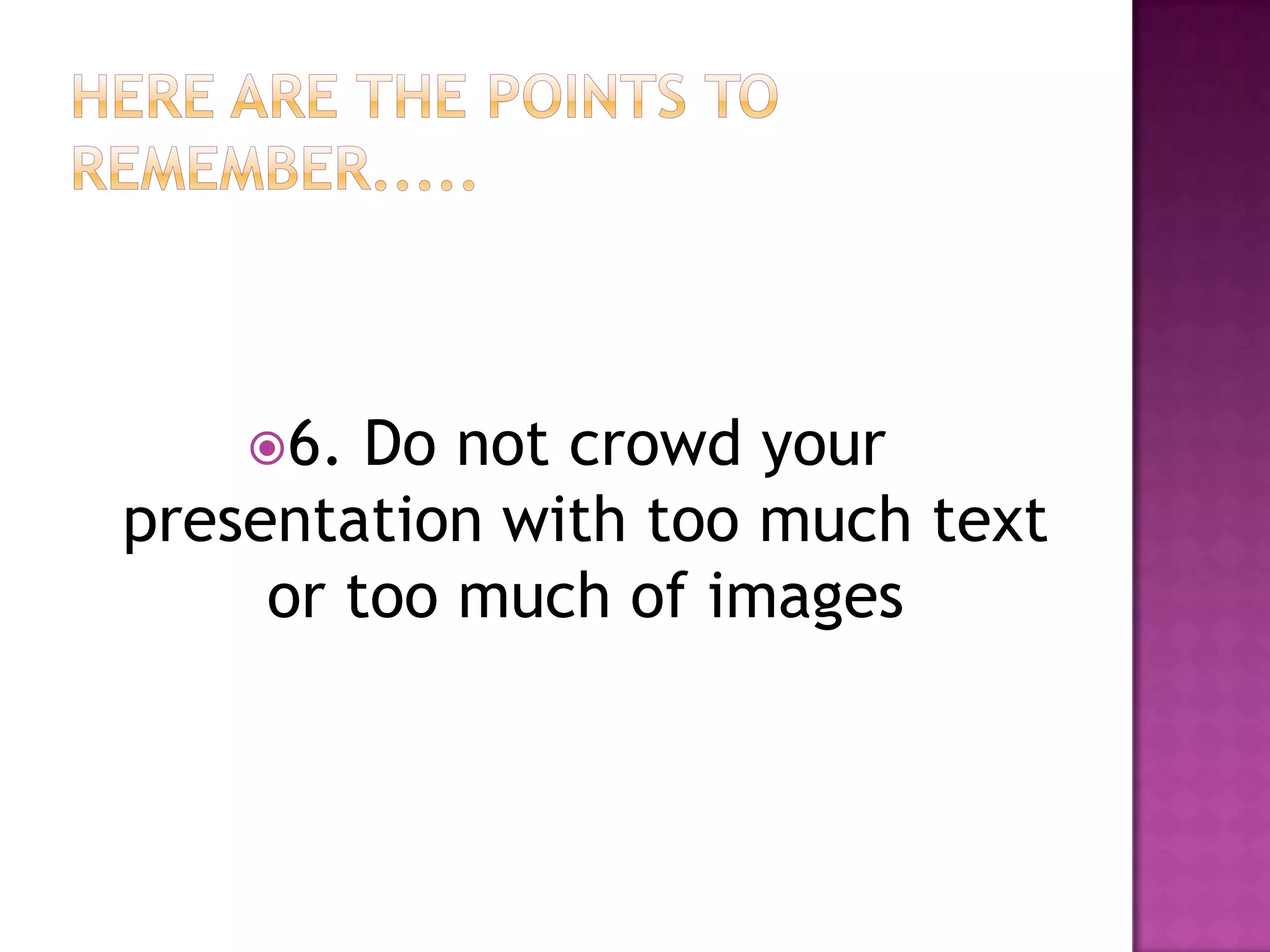 6.  Do not crowd your
presentation with too much text
     or too much of images
 