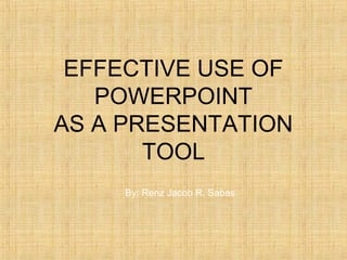 EFFECTIVE USE OF
   POWERPOINT
AS A PRESENTATION
       TOOL
     By: Renz Jacob R. Sabas
 