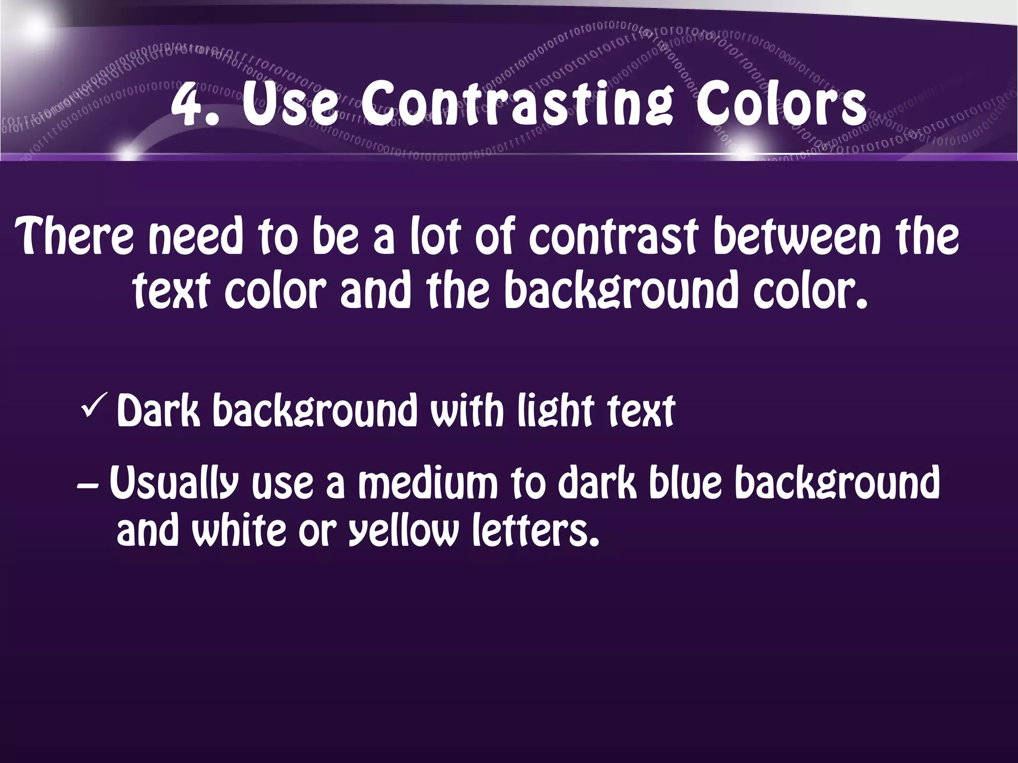 4. Use Contrasting Colors

There need to be a lot of contrast between the
     text color and the background color.

    Dark background with light text
   – Usually use a medium to dark blue background
     and white or yellow letters.
 