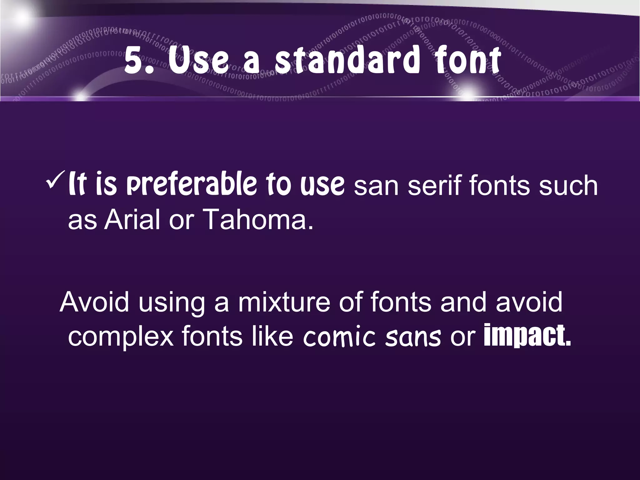 5. Use a standard font


It is preferable to use san serif fonts such
 as Arial or Tahoma.

 Avoid using a mixture of fonts and avoid
 complex fonts like comic sans or impact.
 