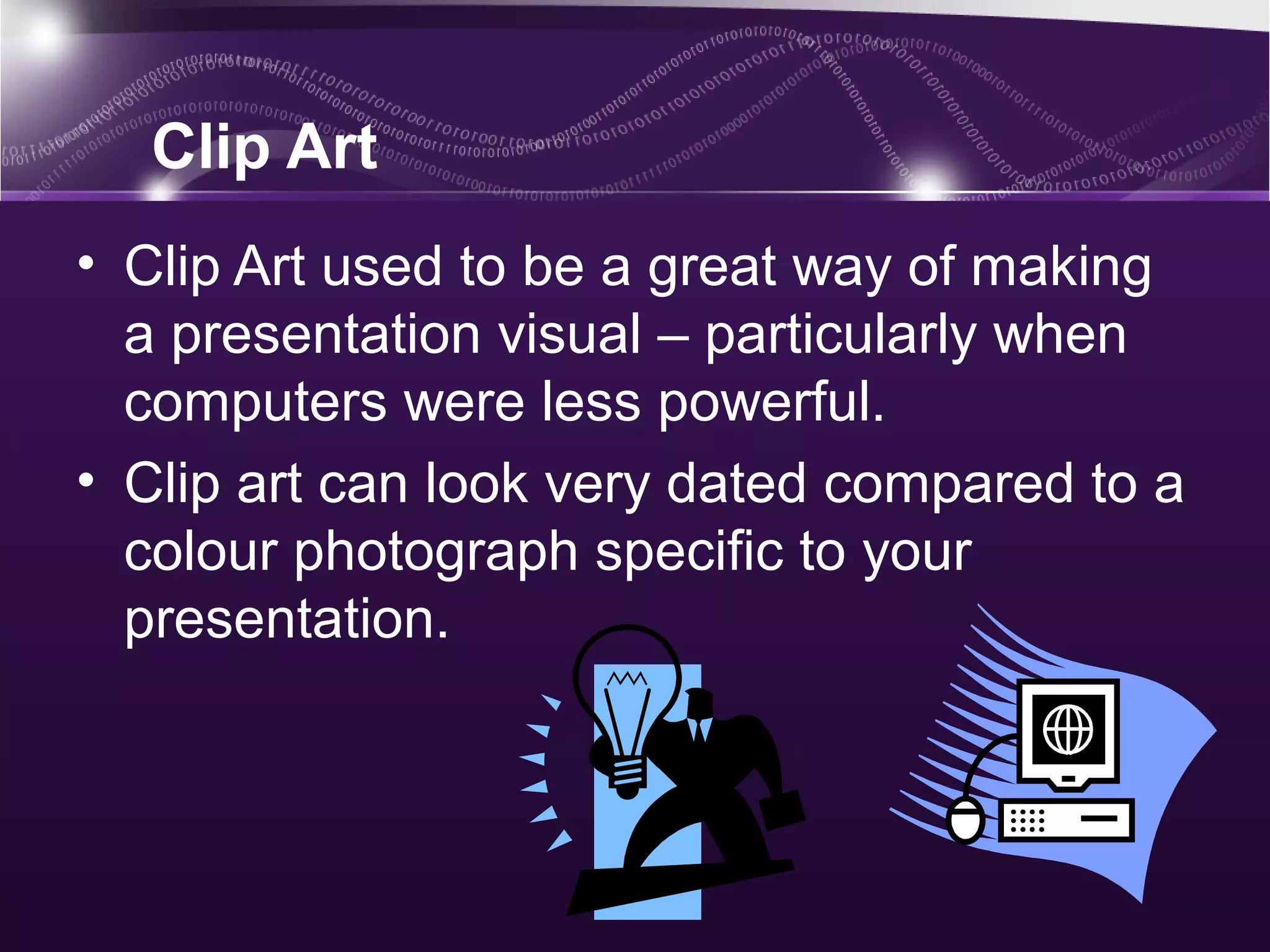 Clip Art
• Clip Art used to be a great way of making
  a presentation visual – particularly when
  computers were less powerful.
• Clip art can look very dated compared to a
  colour photograph specific to your
  presentation.
 