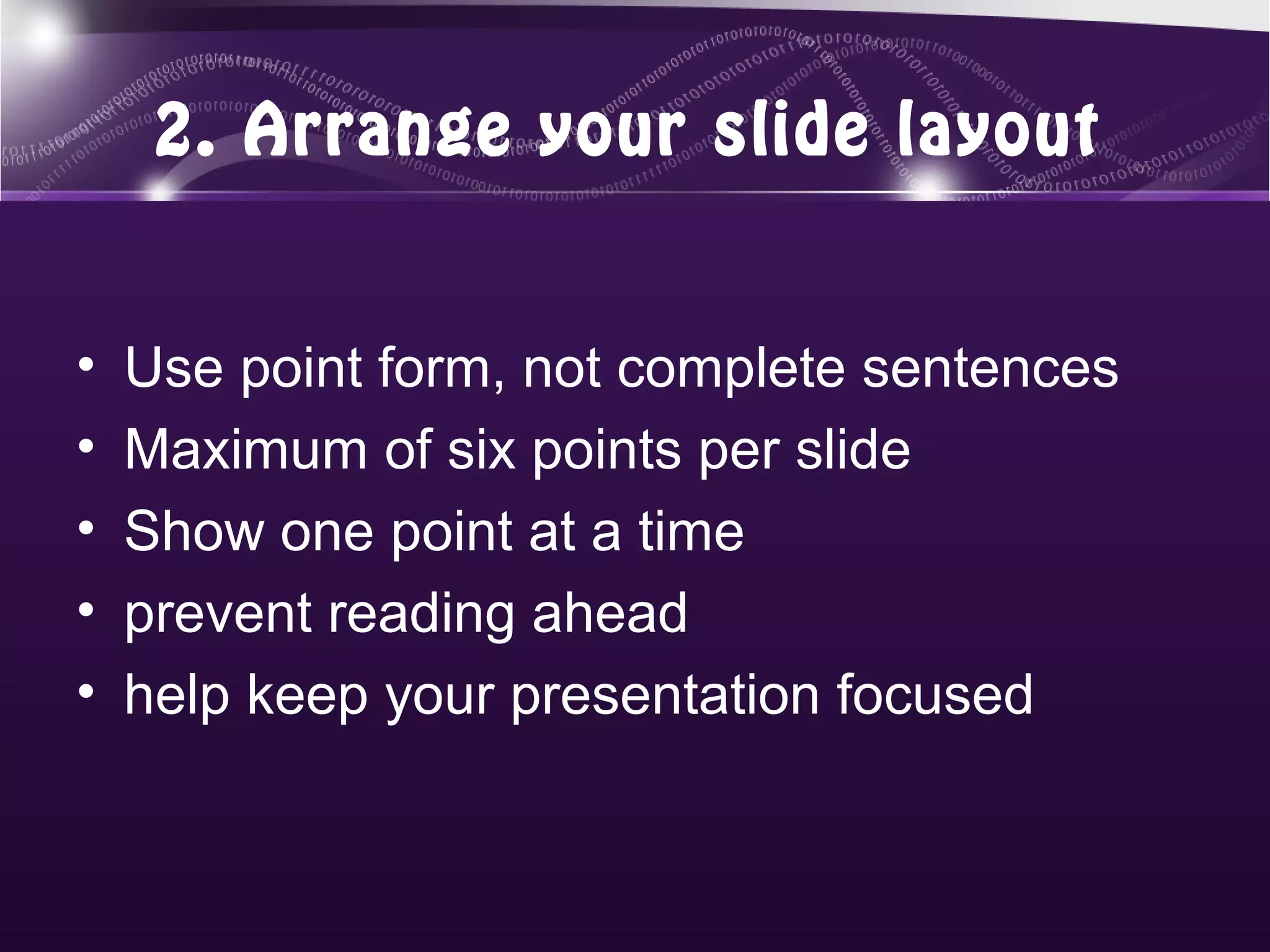 2. Arrange your slide layout


•   Use point form, not complete sentences
•   Maximum of six points per slide
•   Show one point at a time
•   prevent reading ahead
•   help keep your presentation focused
 