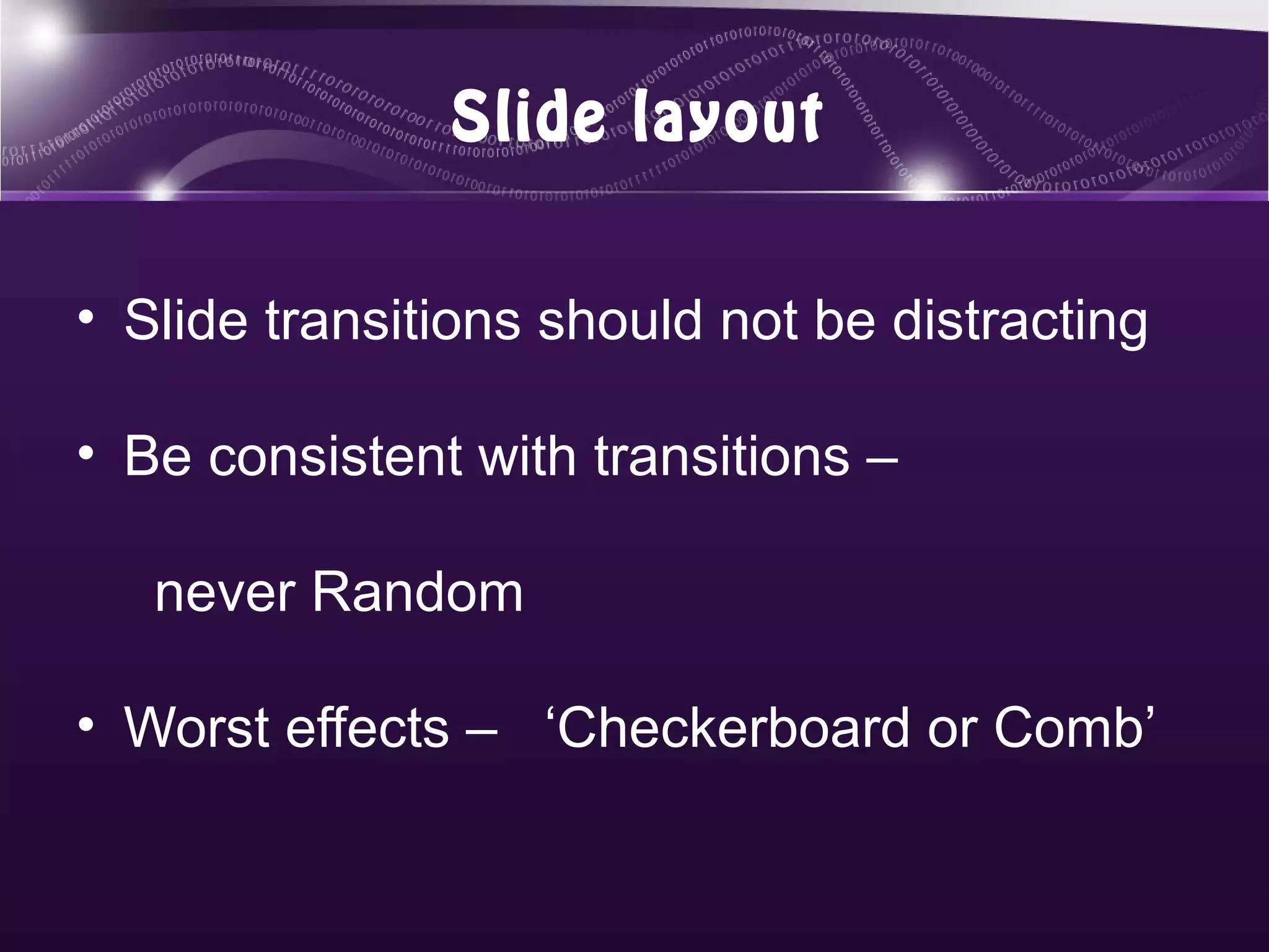 Slide layout


• Slide transitions should not be distracting

• Be consistent with transitions –

   never Random

• Worst effects – ‘Checkerboard or Comb’
 