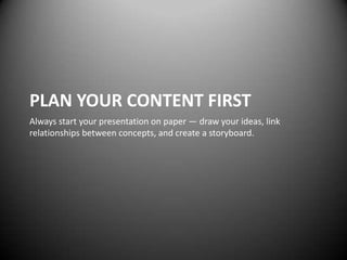 PLAN YOUR CONTENT FIRST
Always start your presentation on paper — draw your ideas, link
relationships between concepts, and create a storyboard.
 