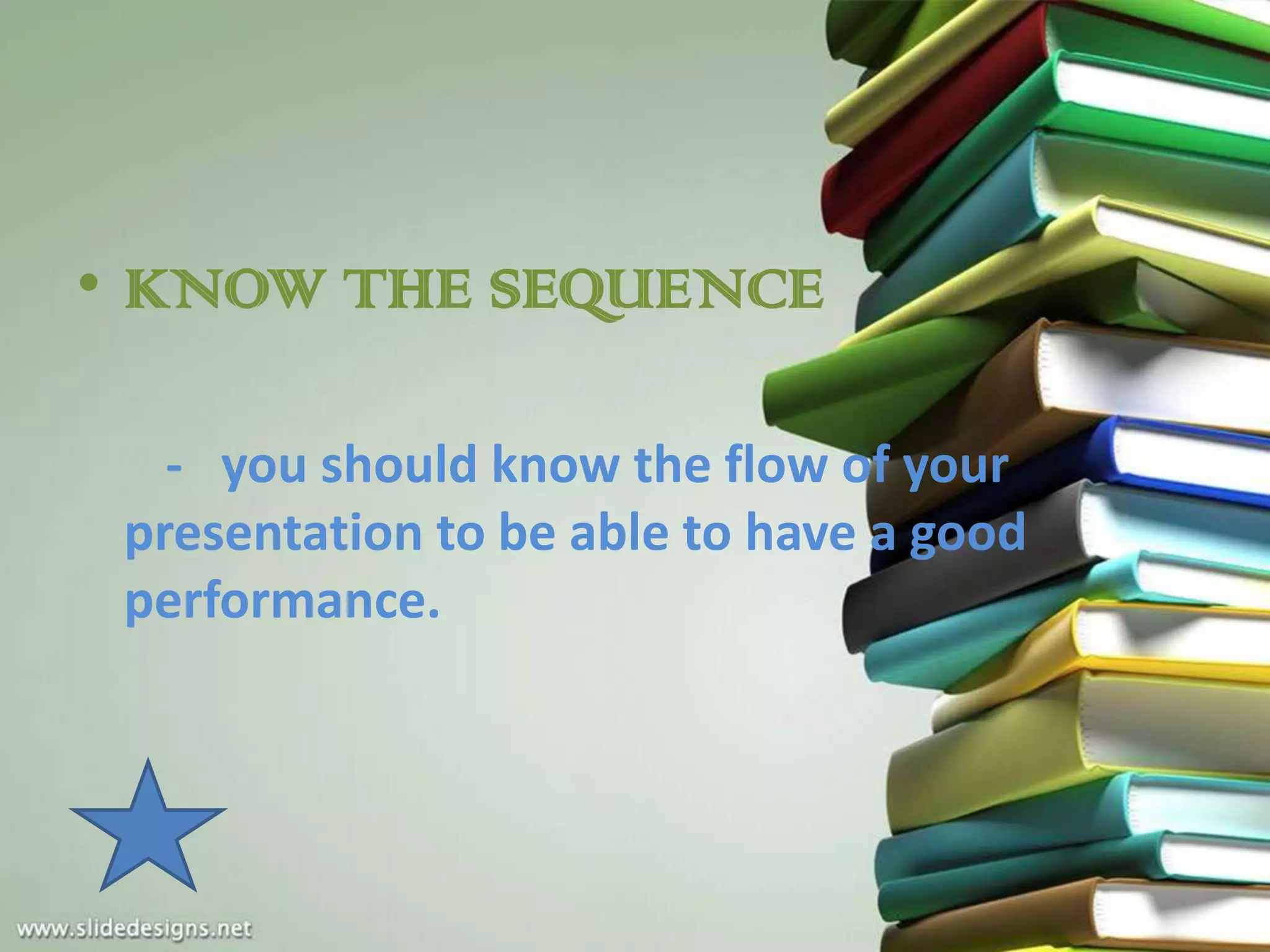 • KNOW THE SEQUENCE

   - you should know the flow of your
 presentation to be able to have a good
 performance.
 