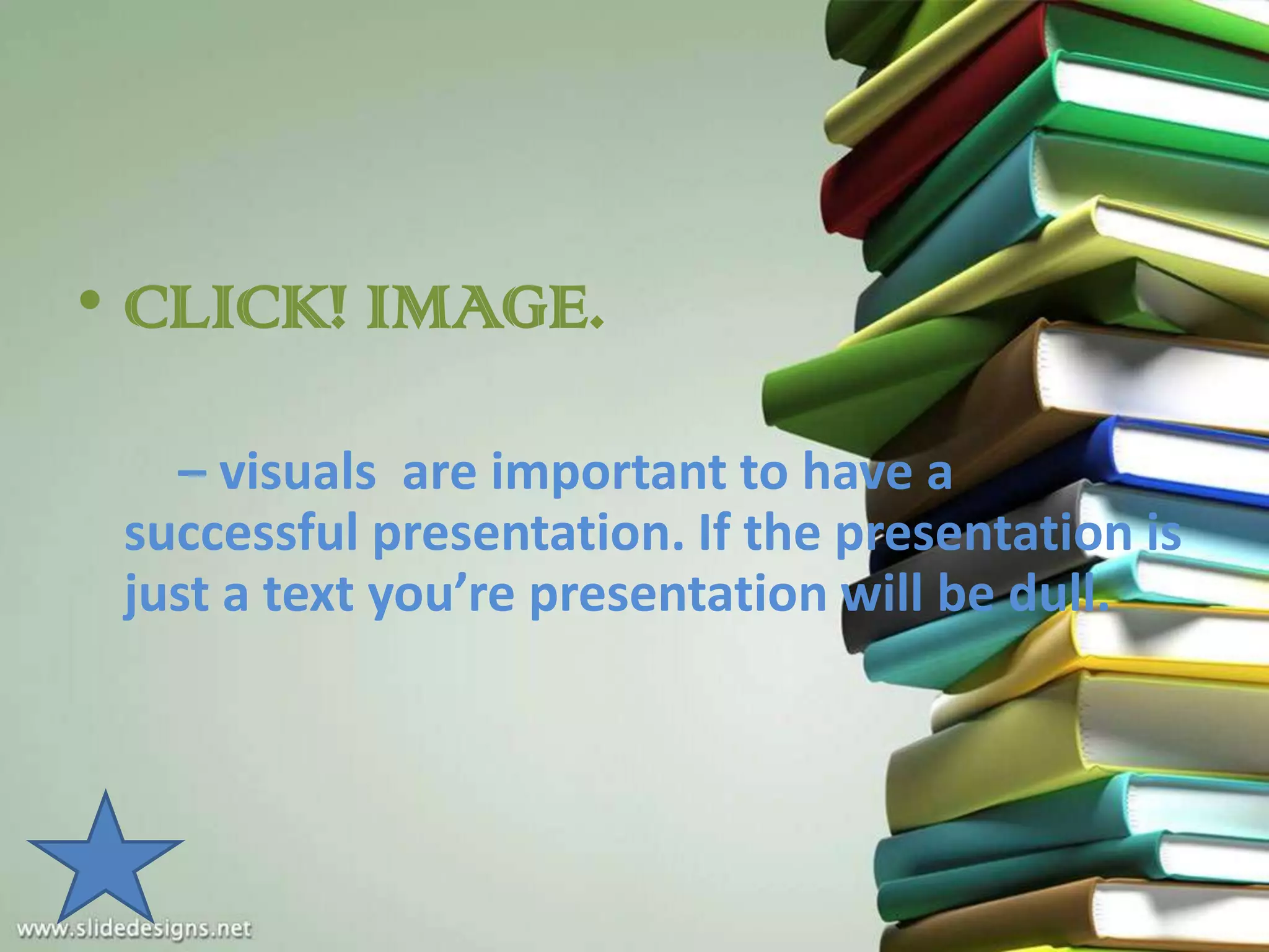 • CLICK! IMAGE.

   – visuals are important to have a
 successful presentation. If the presentation is
 just a text you’re presentation will be dull.
 