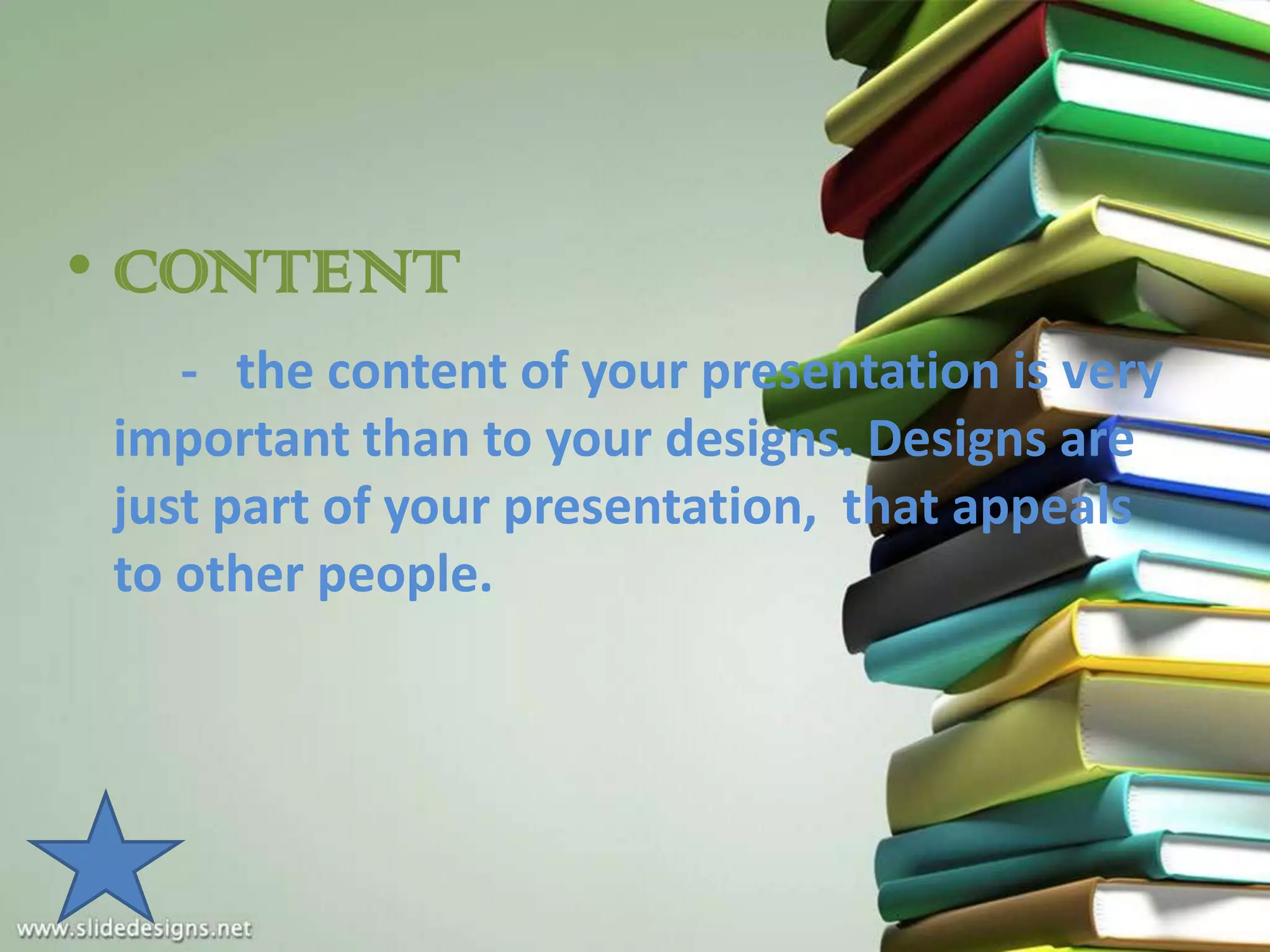 • CONTENT
    - the content of your presentation is very
 important than to your designs. Designs are
 just part of your presentation, that appeals
 to other people.
 