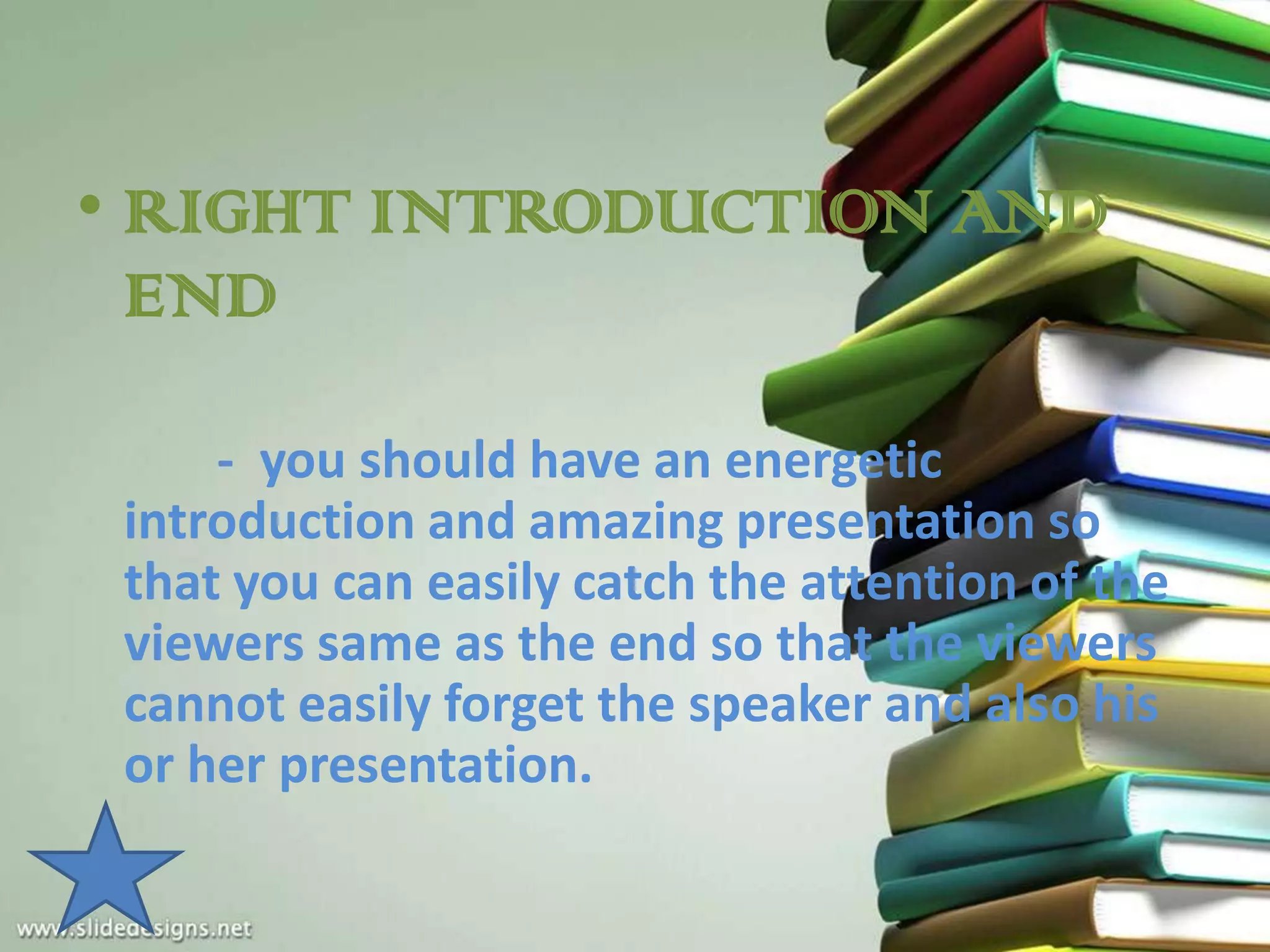 • RIGHT INTRODUCTION AND
  END

     - you should have an energetic
 introduction and amazing presentation so
 that you can easily catch the attention of the
 viewers same as the end so that the viewers
 cannot easily forget the speaker and also his
 or her presentation.
 