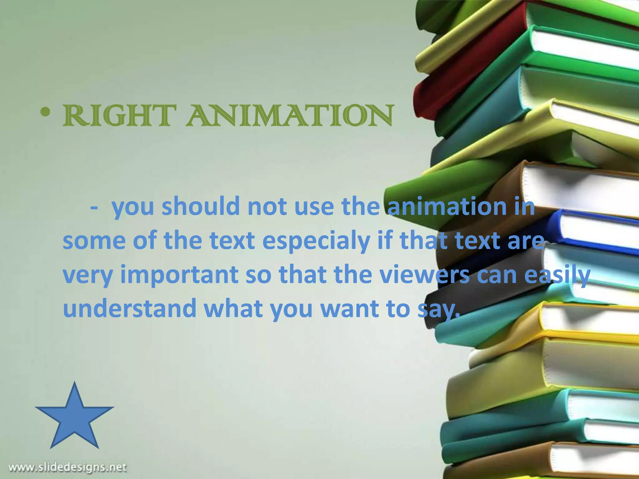 • RIGHT ANIMATION

   - you should not use the animation in
 some of the text especialy if that text are
 very important so that the viewers can easily
 understand what you want to say.
 