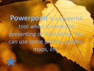 Powerpoint is a powerful
    tool when it comes to
presenting or illustrating. You
can use some photos, graphs,
          maps, etc.
 