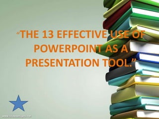 “THE13 EFFECTIVE USE OF
  POWERPOINT AS A
 PRESENTATION TOOL.”
 