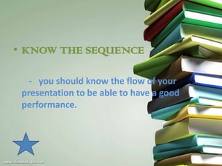 • KNOW THE SEQUENCE

   - you should know the flow of your
 presentation to be able to have a good
 performance.
 