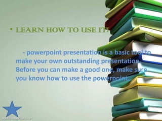 • LEARN HOW TO USE IT!

   - powerpoint presentation is a basic tool to
 make your own outstanding presentation.
 Before you can make a good one, make sure
 you know how to use the powerpoint.
 