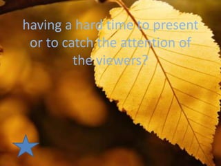 having a hard time to present
 or to catch the attention of
         the viewers?
 