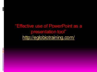 ―Effective use of PowerPoint as a
         presentation tool‖
    http://eglobiotraining.com/
 