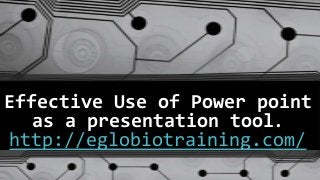 Effective Use of Power point
  as a presentation tool.
http://eglobiotraining.com/
 
