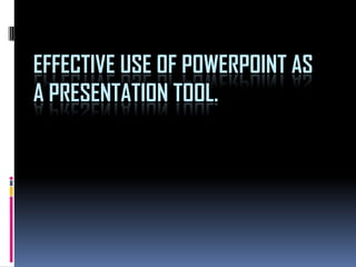 EFFECTIVE USE OF POWERPOINT AS
A PRESENTATION TOOL.
 
