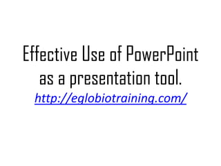 Effective Use of PowerPoint
   as a presentation tool.
 http://eglobiotraining.com/
 