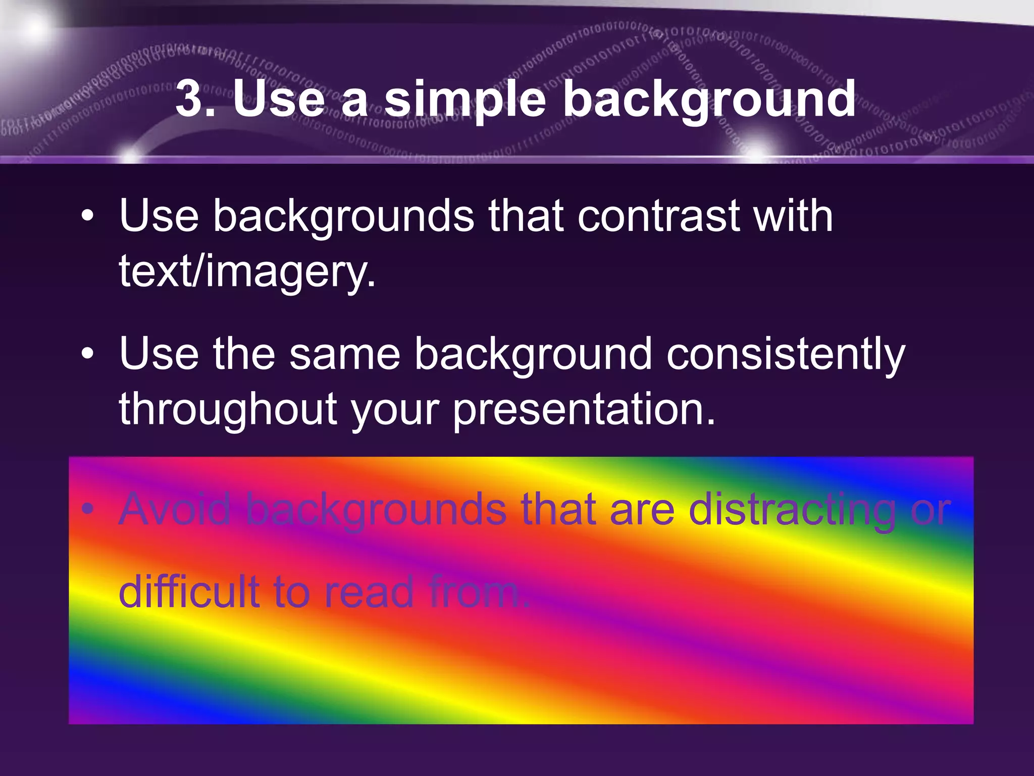3. Use a simple background

• Use backgrounds that contrast with
  text/imagery.
• Use the same background consistently
  throughout your presentation.

• Avoid backgrounds that are distracting or
 difficult to read from.
 