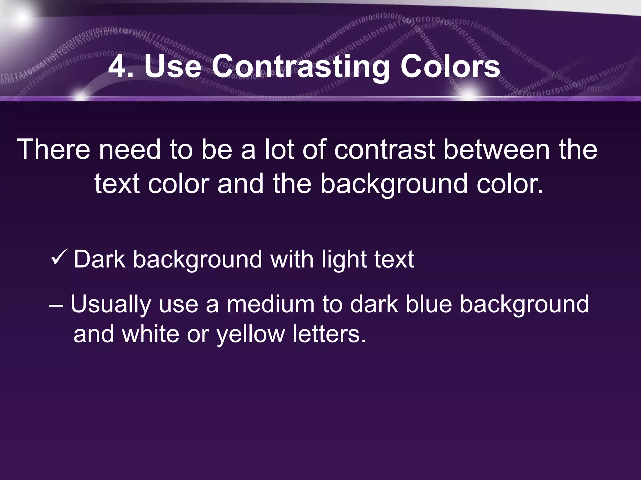 4. Use Contrasting Colors

There need to be a lot of contrast between the
     text color and the background color.

   Dark background with light text
  – Usually use a medium to dark blue background
    and white or yellow letters.
 