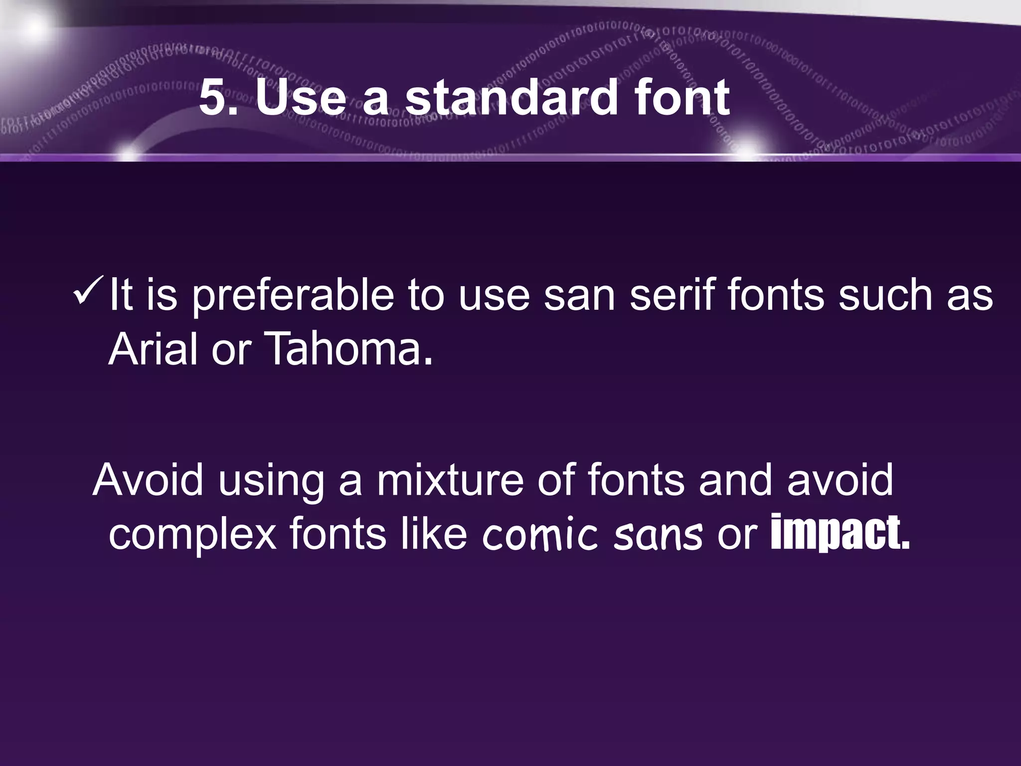 5. Use a standard font


It is preferable to use san serif fonts such as
 Arial or Tahoma.

 Avoid using a mixture of fonts and avoid
  complex fonts like comic sans or impact.
 