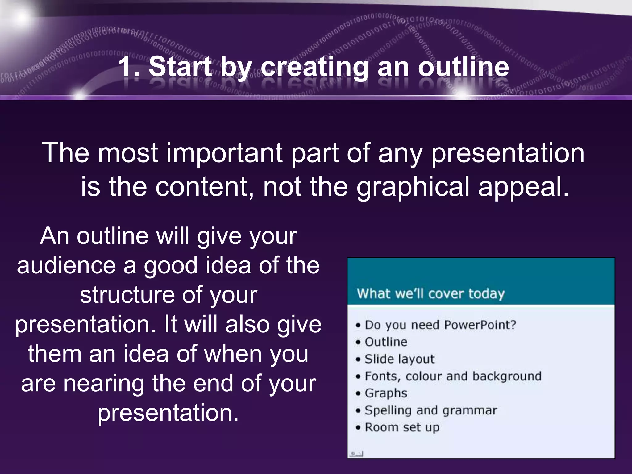 1. Start by creating an outline


  The most important part of any presentation
    is the content, not the graphical appeal.
  An outline will give your
audience a good idea of the
     structure of your
presentation. It will also give
 them an idea of when you
are nearing the end of your
       presentation.
 