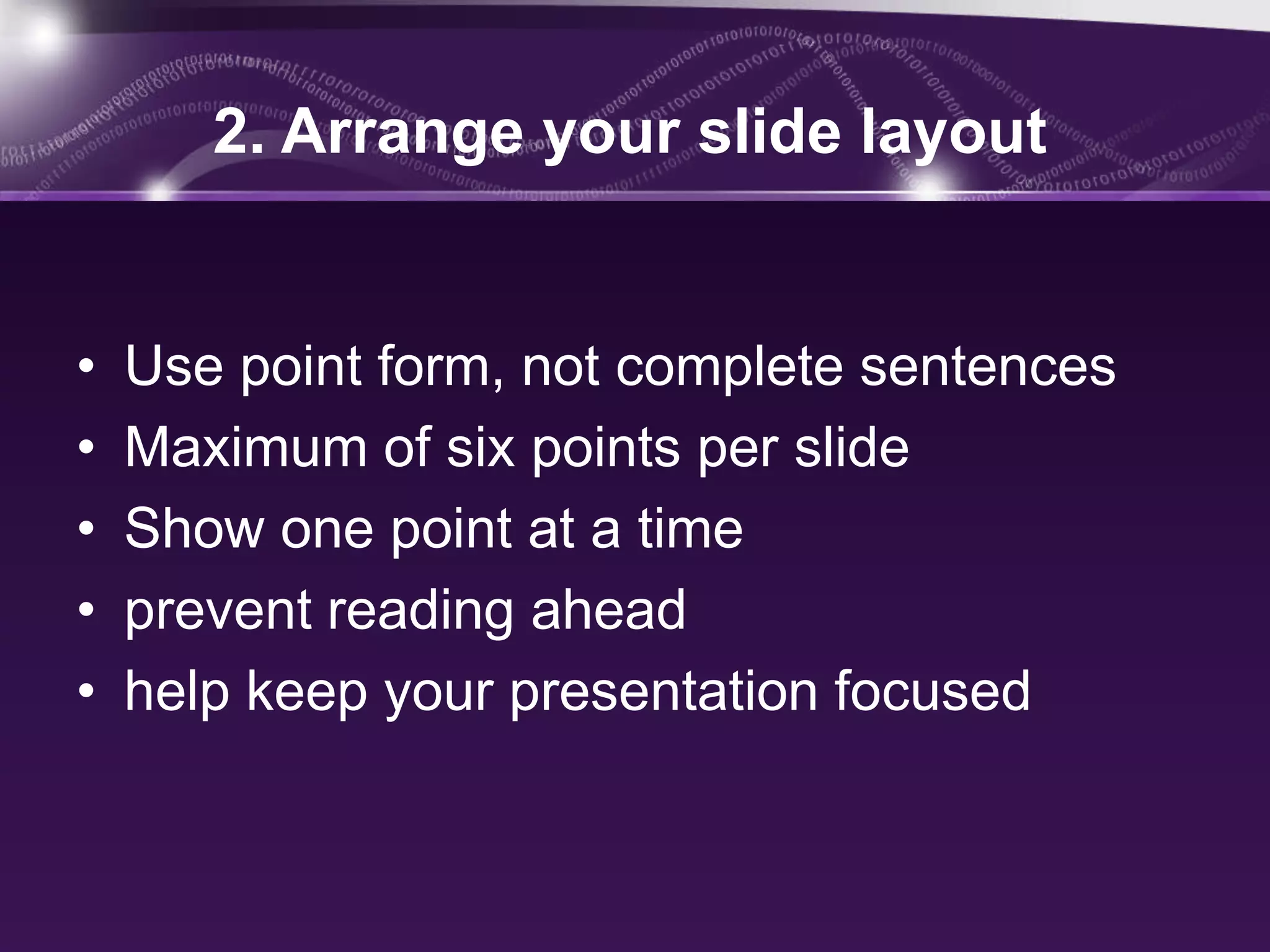2. Arrange your slide layout


•   Use point form, not complete sentences
•   Maximum of six points per slide
•   Show one point at a time
•   prevent reading ahead
•   help keep your presentation focused
 