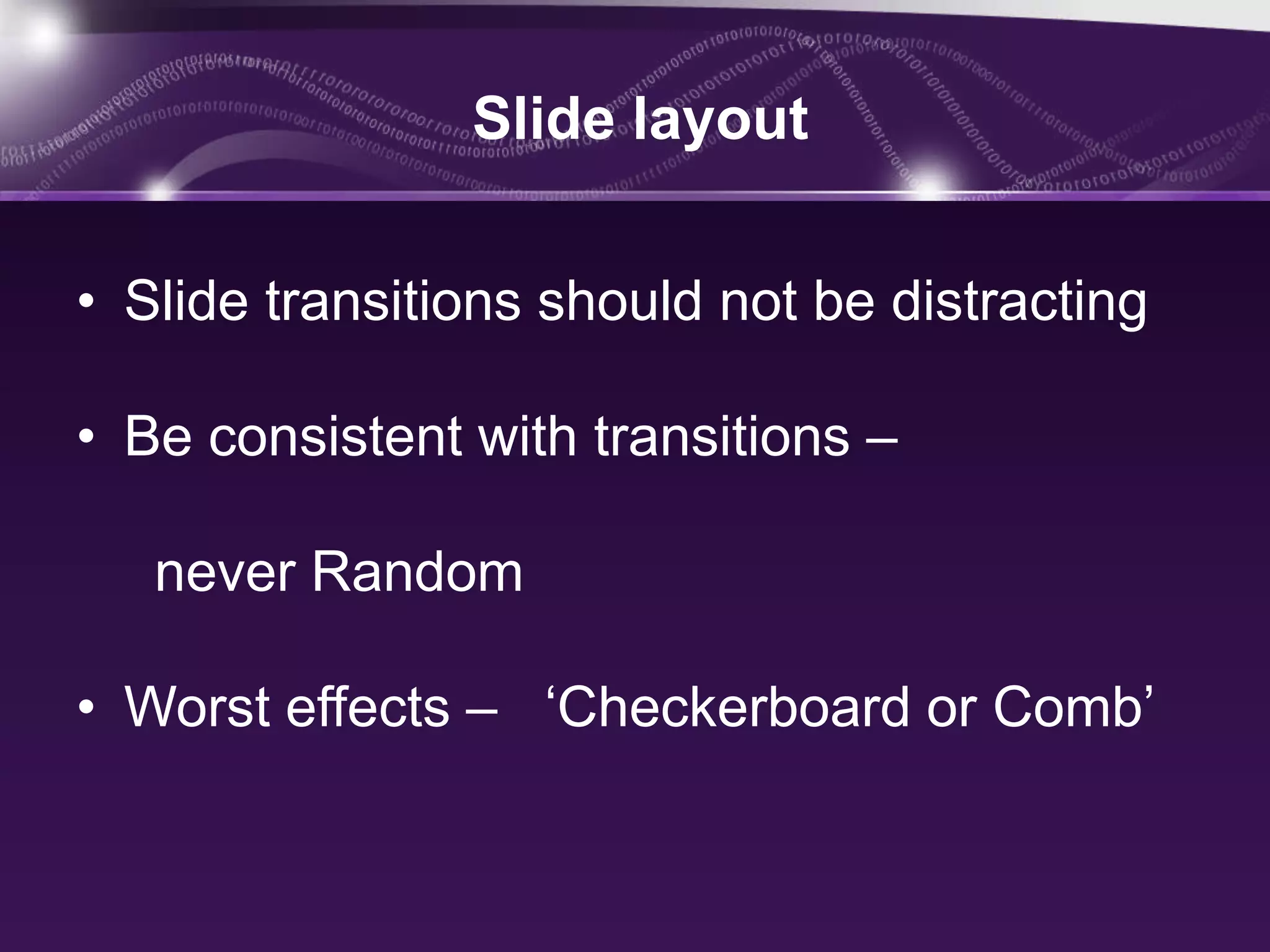 Slide layout


• Slide transitions should not be distracting

• Be consistent with transitions –

   never Random

• Worst effects – ‘Checkerboard or Comb’
 