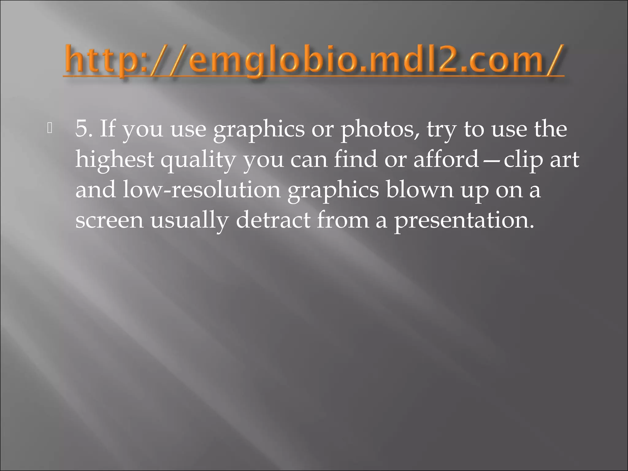    5. If you use graphics or photos, try to use the
    highest quality you can find or afford—clip art
    and low-resolution graphics blown up on a
    screen usually detract from a presentation.
 
