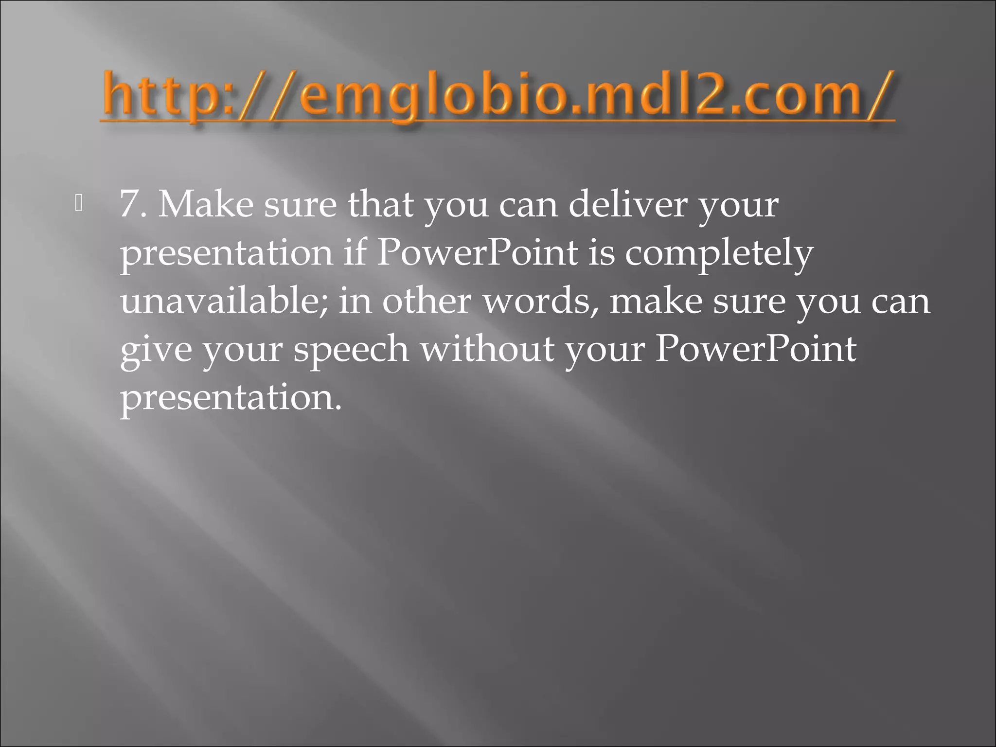    7. Make sure that you can deliver your
    presentation if PowerPoint is completely
    unavailable; in other words, make sure you can
    give your speech without your PowerPoint
    presentation.
 