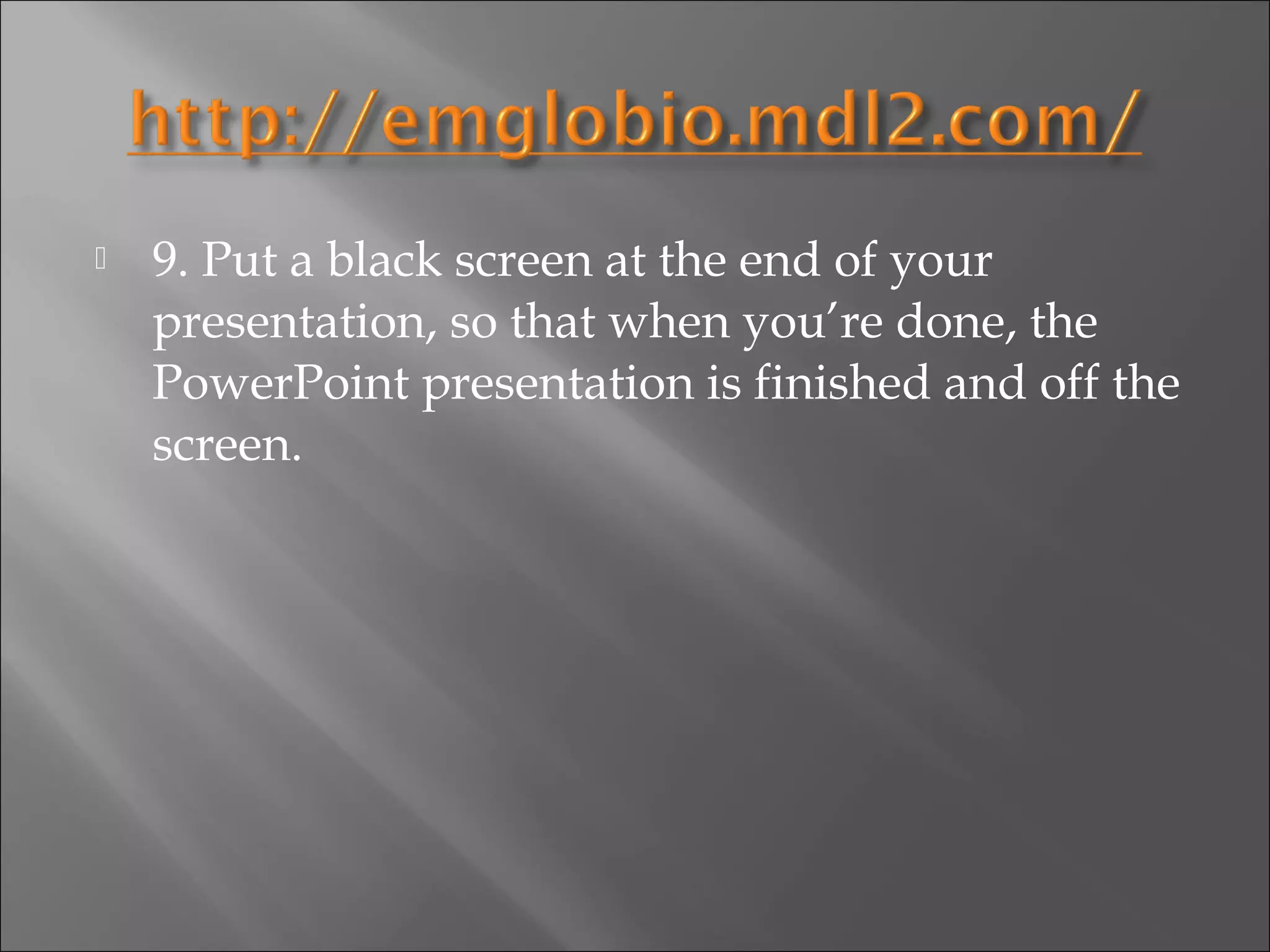    9. Put a black screen at the end of your
    presentation, so that when you’re done, the
    PowerPoint presentation is finished and off the
    screen.
 